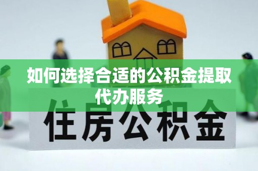 南岗如何选择合适的公积金提取代办服务