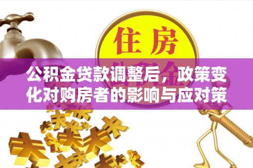 南岗公积金贷款调整后，政策变化对购房者的影响与应对策略