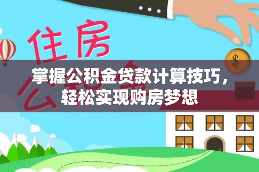 南岗掌握公积金贷款计算技巧，轻松实现购房梦想