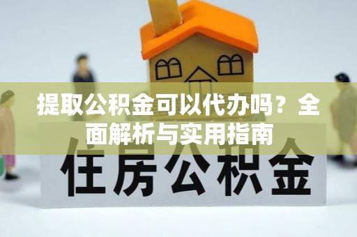 南岗提取公积金可以代办吗？全面解析与实用指南