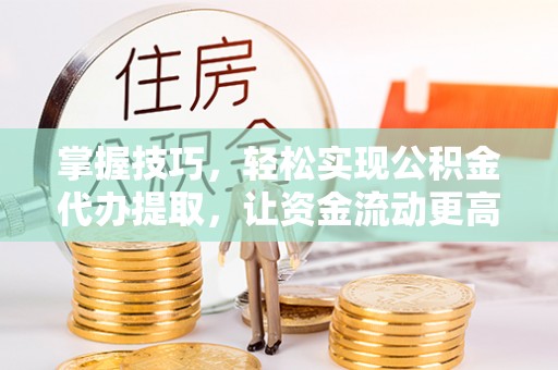 南岗掌握技巧，轻松实现公积金代办提取，让资金流动更高效