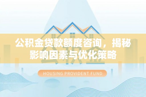 南岗公积金贷款额度咨询，揭秘影响因素与优化策略