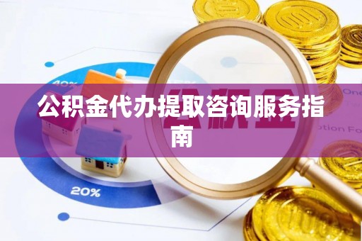 南岗公积金代办提取咨询服务指南
