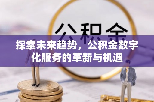 南岗探索未来趋势，公积金数字化服务的革新与机遇