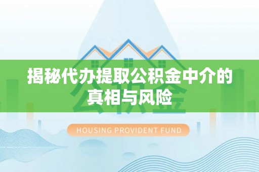 南岗揭秘代办提取公积金中介的真相与风险