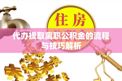 南岗代办提取离职公积金的流程与技巧解析
