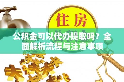 南岗公积金可以代办提取吗？全面解析流程与注意事项