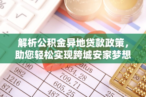 南岗解析公积金异地贷款政策，助您轻松实现跨城安家梦想