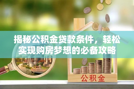 南岗揭秘公积金贷款条件，轻松实现购房梦想的必备攻略
