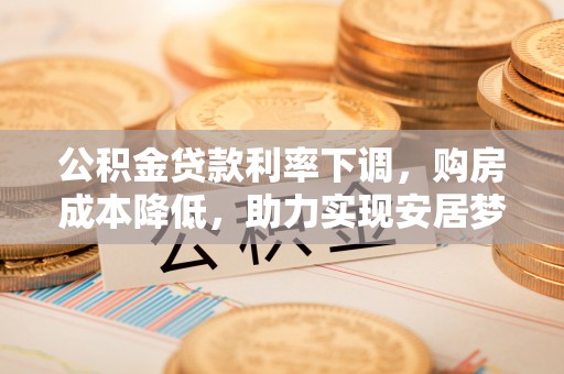南岗公积金贷款利率下调，购房成本降低，助力实现安居梦想