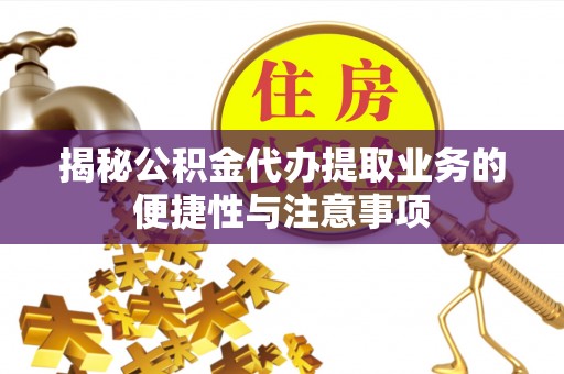 南岗揭秘公积金代办提取业务的便捷性与注意事项