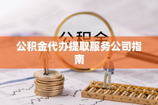 南岗公积金代办提取服务公司指南