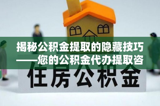 南岗揭秘公积金提取的隐藏技巧——您的公积金代办提取咨询指南