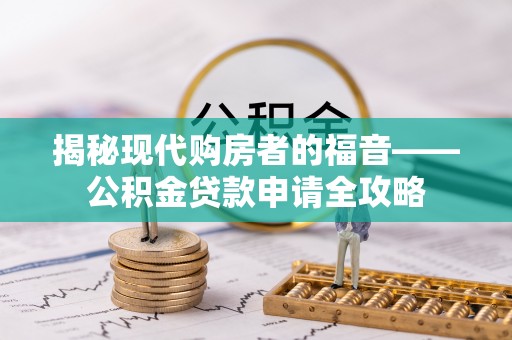 南岗揭秘现代购房者的福音——公积金贷款申请全攻略