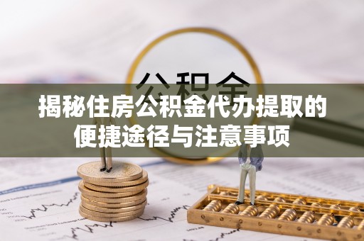 南岗揭秘住房公积金代办提取的便捷途径与注意事项