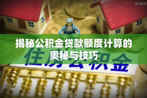 南岗揭秘公积金贷款额度计算的奥秘与技巧