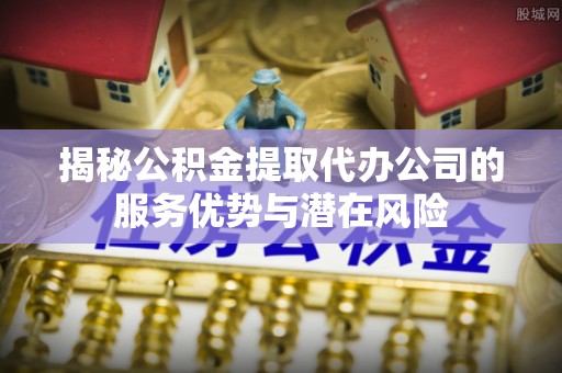 南岗揭秘公积金提取代办公司的服务优势与潜在风险