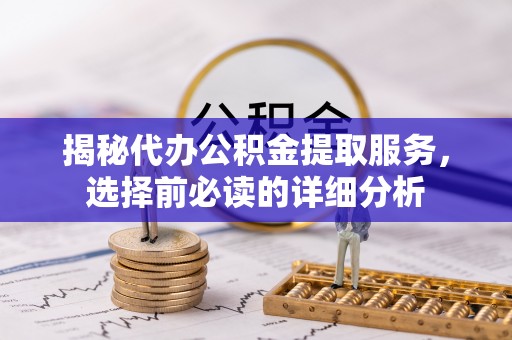 南岗揭秘代办公积金提取服务，选择前必读的详细分析