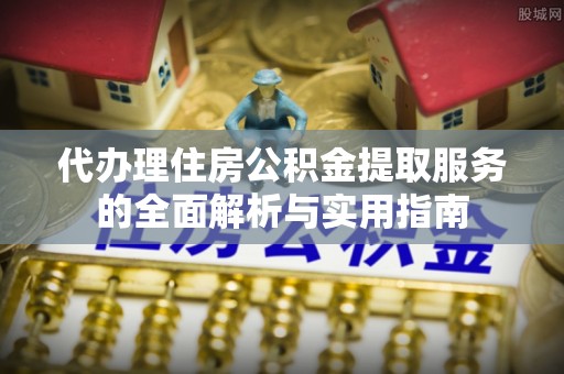 南岗代办理住房公积金提取服务的全面解析与实用指南