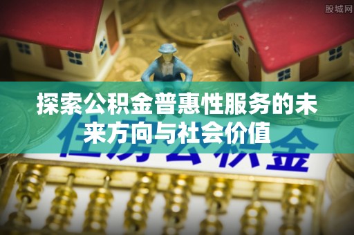 南岗探索公积金普惠性服务的未来方向与社会价值