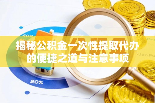 南岗揭秘公积金一次性提取代办的便捷之道与注意事项