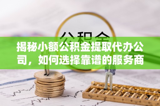 南岗揭秘小额公积金提取代办公司，如何选择靠谱的服务商？