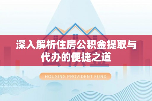 南岗深入解析住房公积金提取与代办的便捷之道