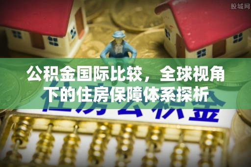南岗公积金国际比较，全球视角下的住房保障体系探析