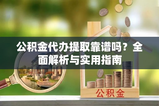 南岗公积金代办提取靠谱吗？全面解析与实用指南