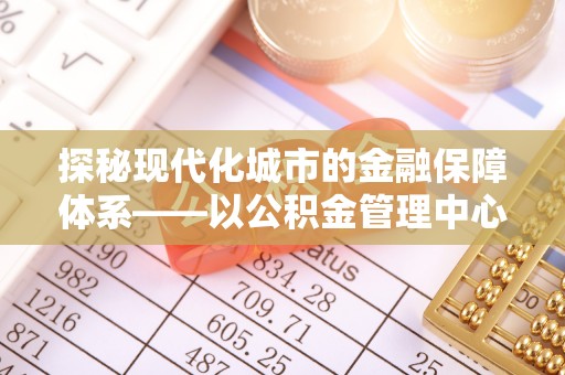 南岗探秘现代化城市的金融保障体系——以公积金管理中心为核心的民生服务