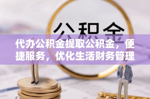 南岗代办公积金提取公积金，便捷服务，优化生活财务管理