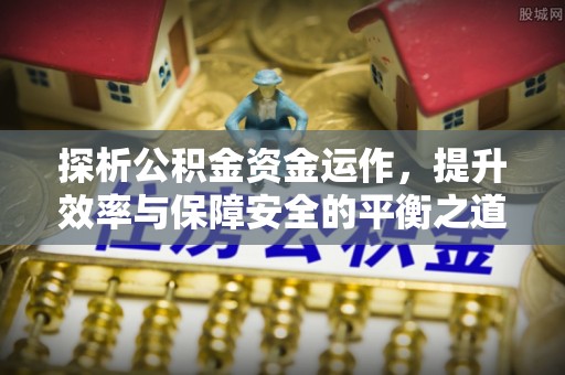 南岗探析公积金资金运作，提升效率与保障安全的平衡之道