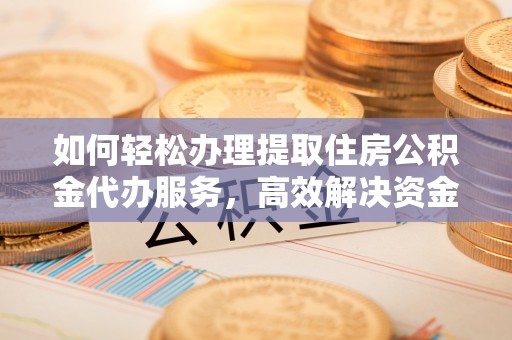 南岗如何轻松办理提取住房公积金代办服务，高效解决资金需求