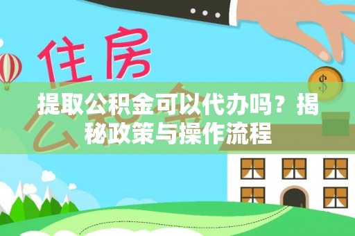 南岗提取公积金可以代办吗？揭秘政策与操作流程