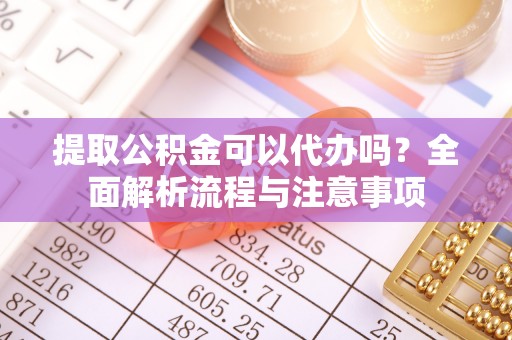 南岗提取公积金可以代办吗？全面解析流程与注意事项