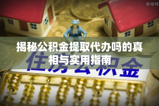 南岗揭秘公积金提取代办吗的真相与实用指南