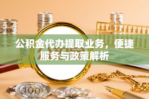 南岗公积金代办提取业务，便捷服务与政策解析