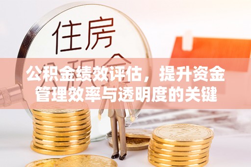 南岗公积金绩效评估，提升资金管理效率与透明度的关键