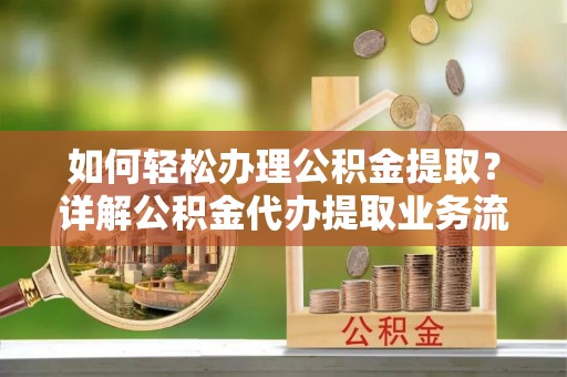 南岗如何轻松办理公积金提取？详解公积金代办提取业务流程与优势
