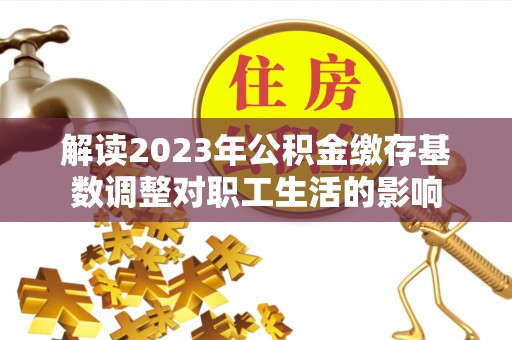 南岗解读2023年公积金缴存基数调整对职工生活的影响