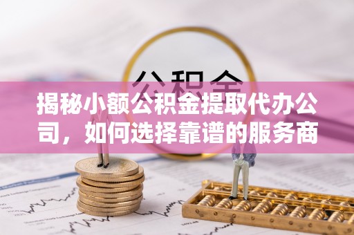 南岗揭秘小额公积金提取代办公司，如何选择靠谱的服务商？