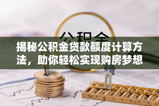 南岗揭秘公积金贷款额度计算方法，助你轻松实现购房梦想