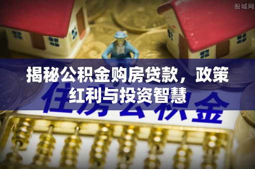 南岗揭秘公积金购房贷款，政策红利与投资智慧