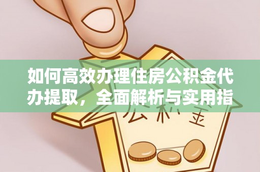 南岗如何高效办理住房公积金代办提取，全面解析与实用指南