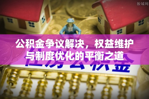 南岗公积金争议解决，权益维护与制度优化的平衡之道