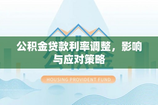 南岗公积金贷款利率调整，影响与应对策略