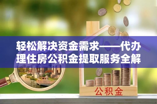 南岗轻松解决资金需求——代办理住房公积金提取服务全解析