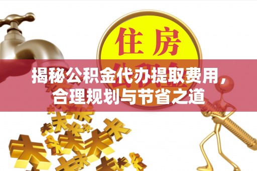 南岗揭秘公积金代办提取费用，合理规划与节省之道