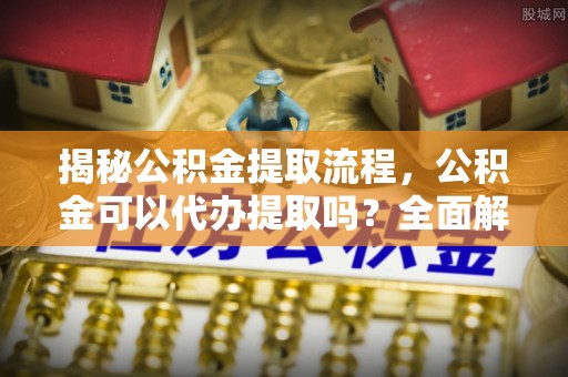 南岗揭秘公积金提取流程，公积金可以代办提取吗？全面解析与操作指南