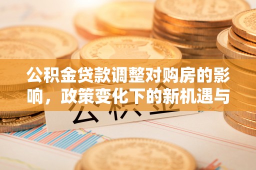 南岗公积金贷款调整对购房的影响，政策变化下的新机遇与挑战